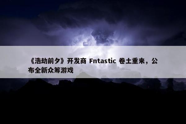 《浩劫前夕》开发商 Fntastic 卷土重来，公布全新众筹游戏