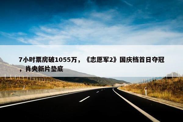 7小时票房破1055万，《志愿军2》国庆档首日夺冠，肖央新片垫底