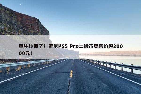 黄牛炒疯了！索尼PS5 Pro二级市场售价超20000元！