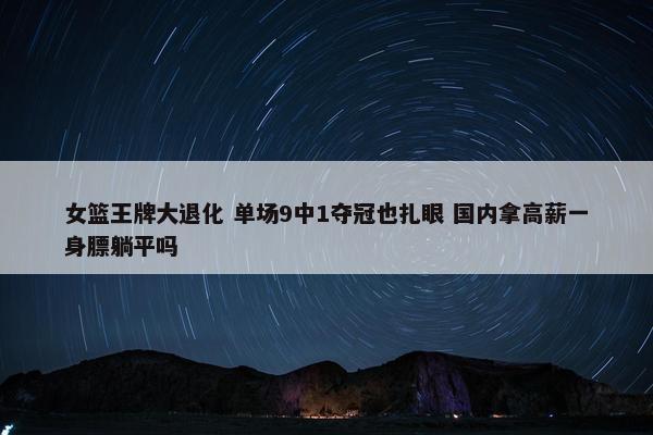 女篮王牌大退化 单场9中1夺冠也扎眼 国内拿高薪一身膘躺平吗