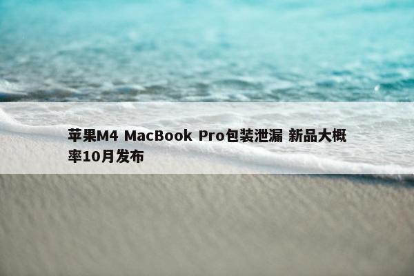 苹果M4 MacBook Pro包装泄漏 新品大概率10月发布