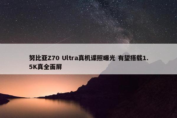 努比亚Z70 Ultra真机谍照曝光 有望搭载1.5K真全面屏