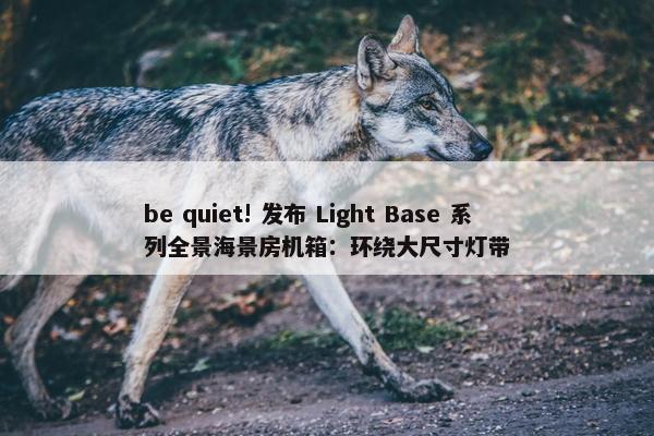 be quiet! 发布 Light Base 系列全景海景房机箱：环绕大尺寸灯带