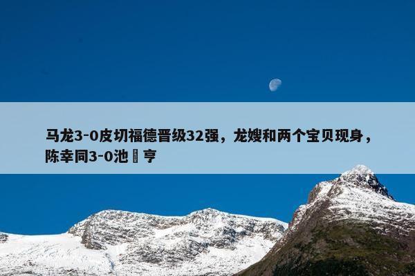 马龙3-0皮切福德晋级32强，龙嫂和两个宝贝现身，陈幸同3-0池旼亨