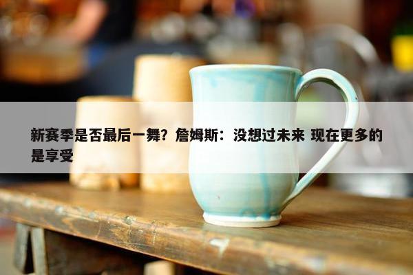 新赛季是否最后一舞？詹姆斯：没想过未来 现在更多的是享受