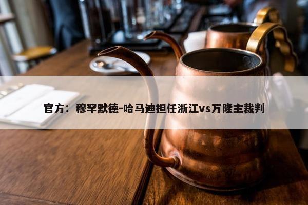 官方：穆罕默德-哈马迪担任浙江vs万隆主裁判