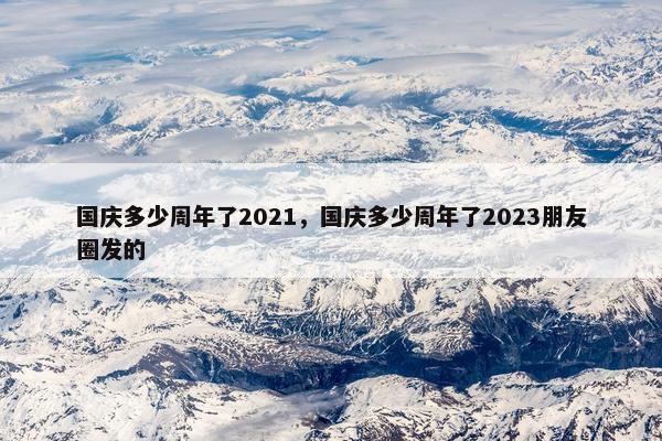 国庆多少周年了2021，国庆多少周年了2023朋友圈发的