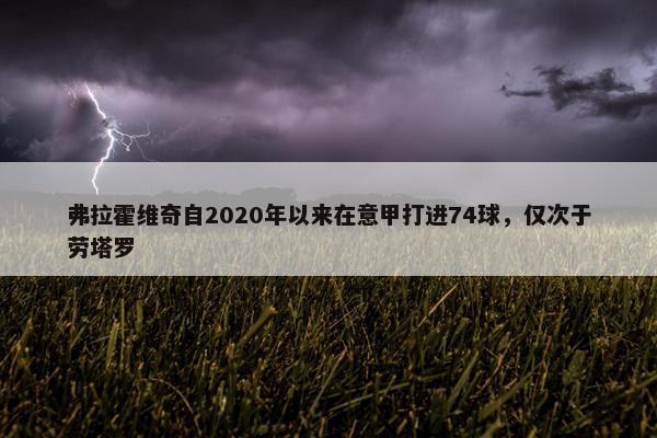 弗拉霍维奇自2020年以来在意甲打进74球，仅次于劳塔罗