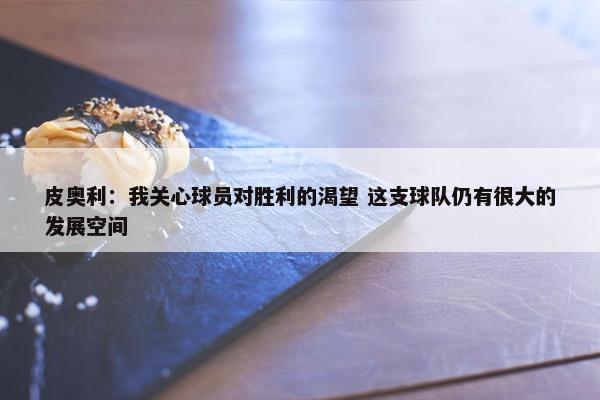 皮奥利：我关心球员对胜利的渴望 这支球队仍有很大的发展空间