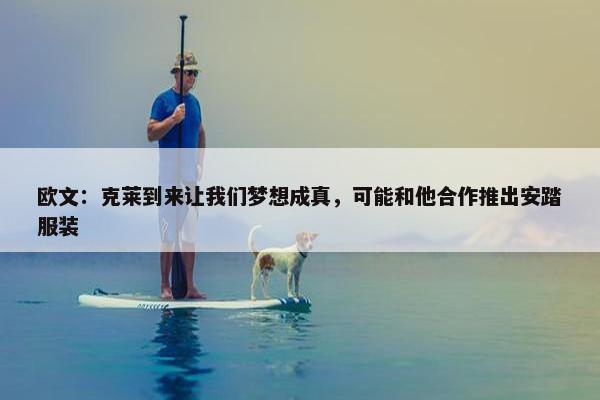 欧文：克莱到来让我们梦想成真，可能和他合作推出安踏服装