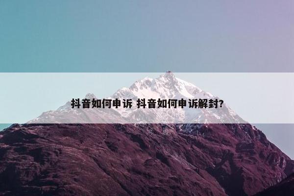 抖音如何申诉 抖音如何申诉解封?