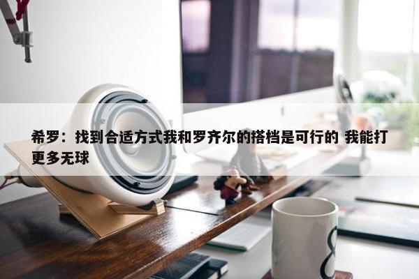 希罗：找到合适方式我和罗齐尔的搭档是可行的 我能打更多无球