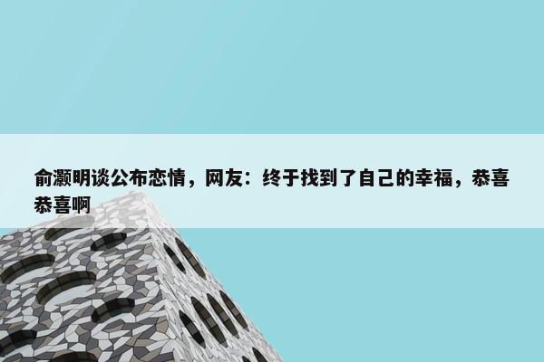 俞灏明谈公布恋情，网友：终于找到了自己的幸福，恭喜恭喜啊