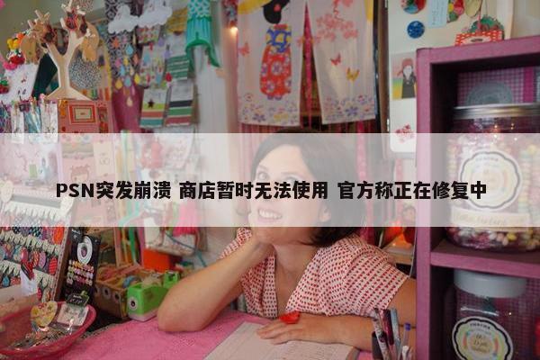 PSN突发崩溃 商店暂时无法使用 官方称正在修复中