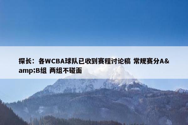 探长：各WCBA球队已收到赛程讨论稿 常规赛分A&B组 两组不碰面