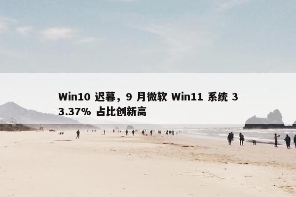 Win10 迟暮，9 月微软 Win11 系统 33.37% 占比创新高