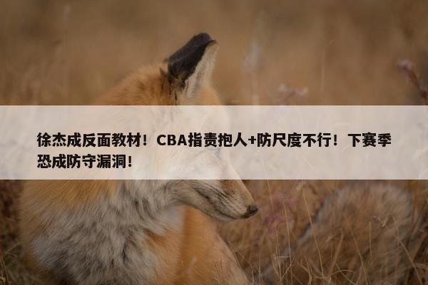 徐杰成反面教材！CBA指责抱人+防尺度不行！下赛季恐成防守漏洞！