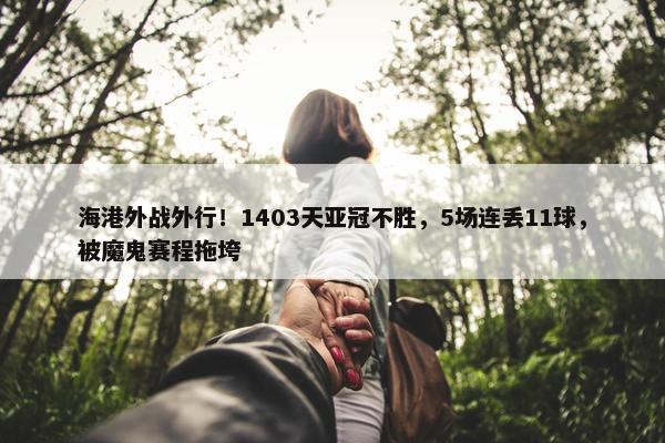 海港外战外行！1403天亚冠不胜，5场连丢11球，被魔鬼赛程拖垮