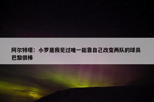 阿尔特塔：小罗是我见过唯一能靠自己改变两队的球员 巴黎很棒