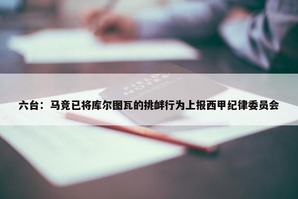 六台：马竞已将库尔图瓦的挑衅行为上报西甲纪律委员会