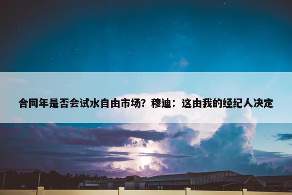 合同年是否会试水自由市场？穆迪：这由我的经纪人决定