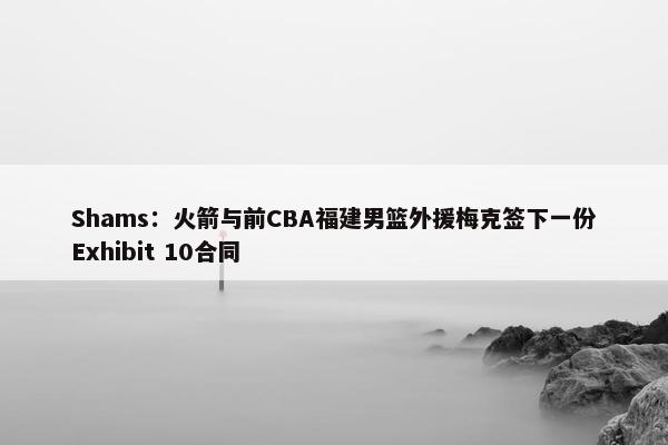 Shams：火箭与前CBA福建男篮外援梅克签下一份Exhibit 10合同