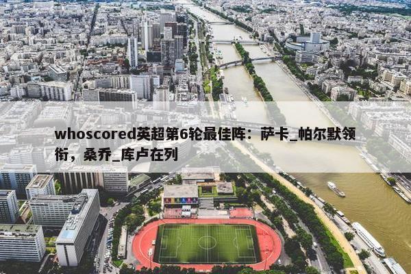 whoscored英超第6轮最佳阵：萨卡_帕尔默领衔，桑乔_库卢在列