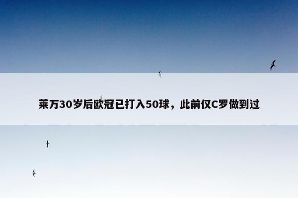 莱万30岁后欧冠已打入50球，此前仅C罗做到过