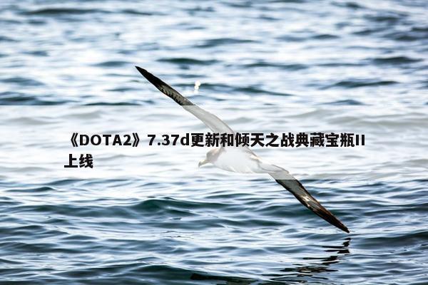 《DOTA2》7.37d更新和倾天之战典藏宝瓶II上线