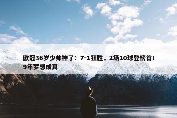 欧冠36岁少帅神了：7-1狂胜，2场10球登榜首！9年梦想成真