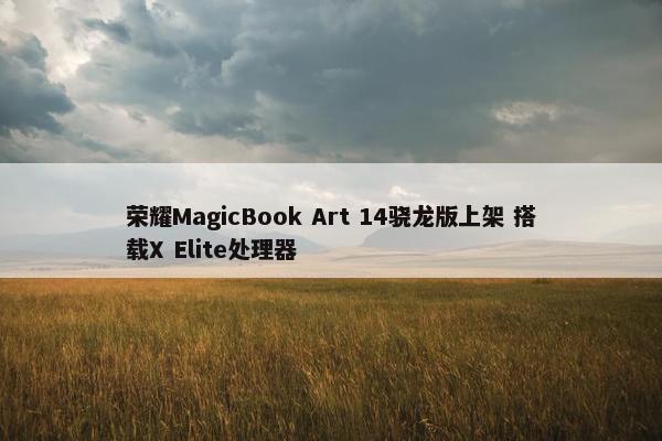 荣耀MagicBook Art 14骁龙版上架 搭载X Elite处理器