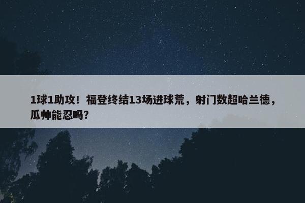 1球1助攻！福登终结13场进球荒，射门数超哈兰德，瓜帅能忍吗？