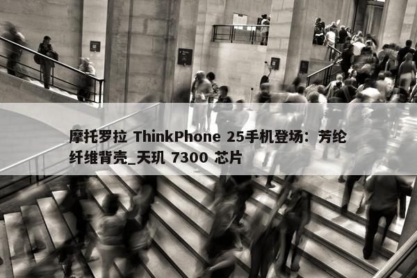 摩托罗拉 ThinkPhone 25手机登场：芳纶纤维背壳_天玑 7300 芯片