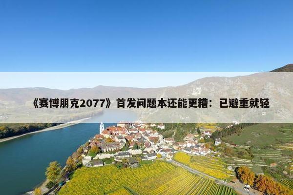 《赛博朋克2077》首发问题本还能更糟：已避重就轻