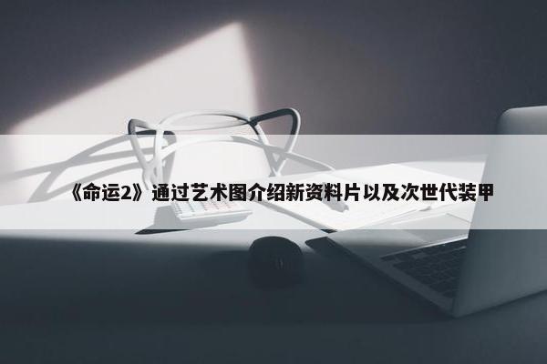 《命运2》通过艺术图介绍新资料片以及次世代装甲