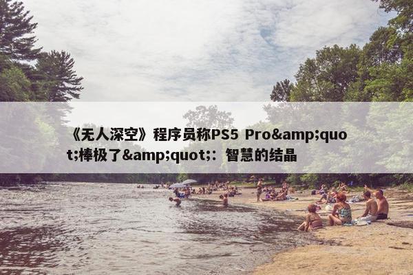 《无人深空》程序员称PS5 Pro&quot;棒极了&quot;：智慧的结晶