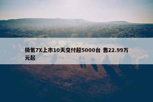 极氪7X上市10天交付超5000台 售22.99万元起