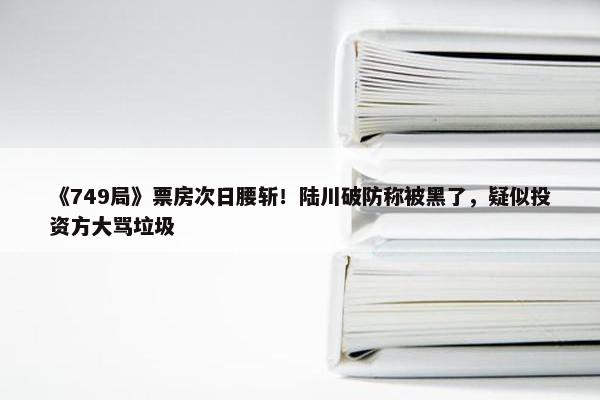 《749局》票房次日腰斩！陆川破防称被黑了，疑似投资方大骂垃圾