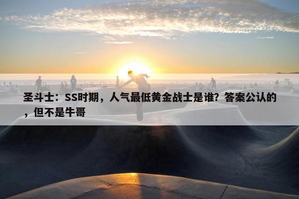 圣斗士：SS时期，人气最低黄金战士是谁？答案公认的，但不是牛哥