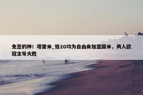 免签的神！塔雷米_恰20均为自由身加盟国米，两人欧冠主导大胜