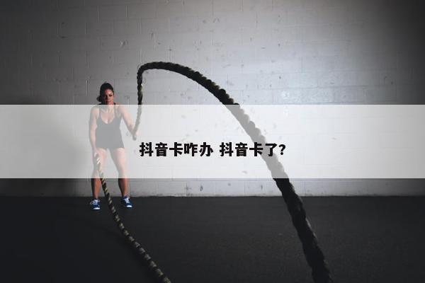 抖音卡咋办 抖音卡了?