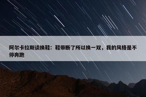 阿尔卡拉斯谈换鞋：鞋带断了所以换一双，我的风格是不停奔跑