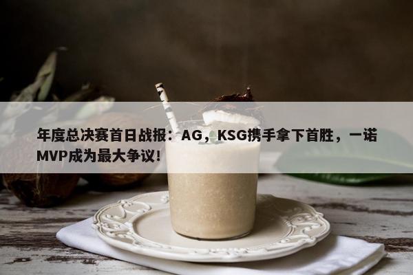 年度总决赛首日战报：AG，KSG携手拿下首胜，一诺MVP成为最大争议！