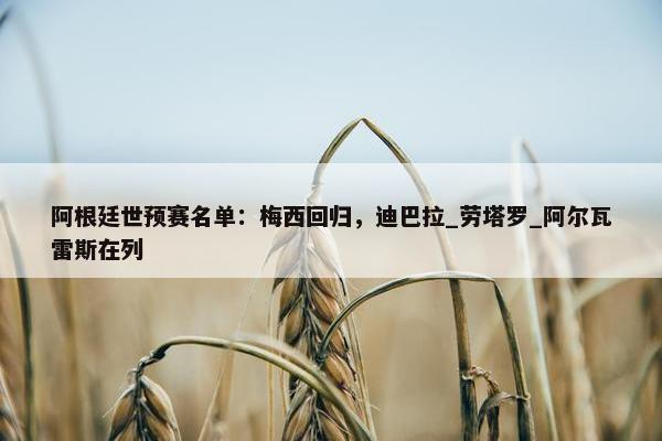 阿根廷世预赛名单：梅西回归，迪巴拉_劳塔罗_阿尔瓦雷斯在列