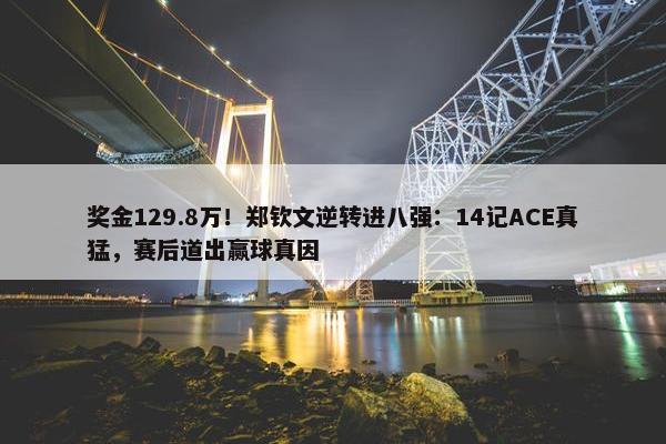 奖金129.8万！郑钦文逆转进八强：14记ACE真猛，赛后道出赢球真因