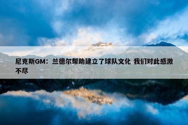 尼克斯GM：兰德尔帮助建立了球队文化 我们对此感激不尽