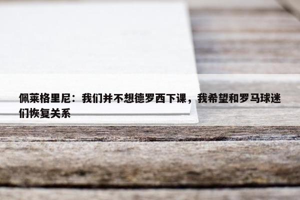 佩莱格里尼：我们并不想德罗西下课，我希望和罗马球迷们恢复关系