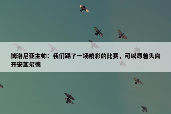 博洛尼亚主帅：我们踢了一场精彩的比赛，可以昂着头离开安菲尔德