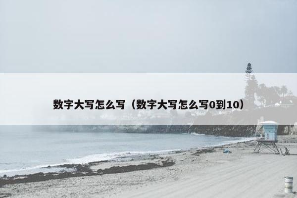 数字大写怎么写（数字大写怎么写0到10）