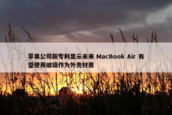 苹果公司新专利显示未来 MacBook Air 有望使用玻璃作为外壳材质